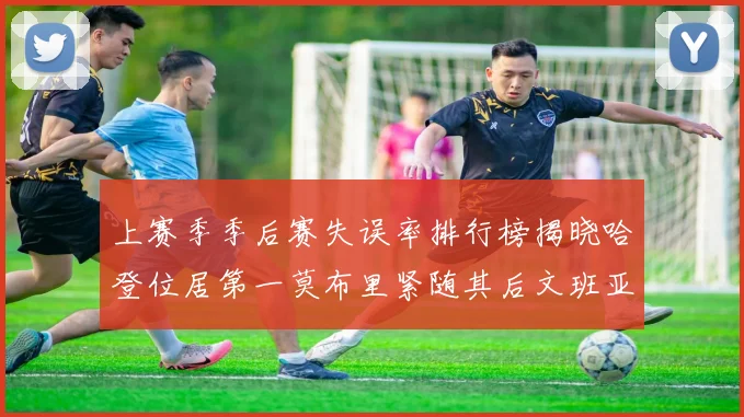 上赛季季后赛失误率排行榜揭晓哈登位居第一莫布里紧随其后文班亚马表现不俗