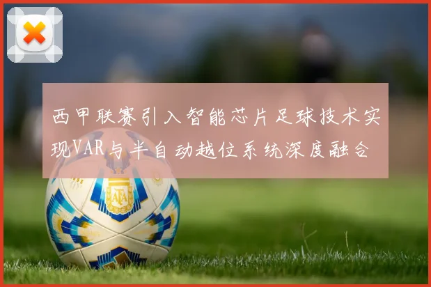 西甲联赛引入智能芯片足球技术实现VAR与半自动越位系统深度融合