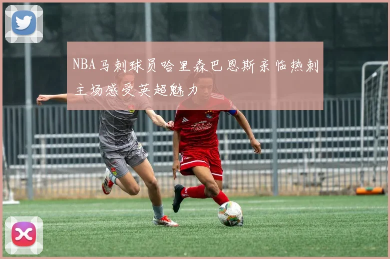 NBA马刺球员哈里森巴恩斯亲临热刺主场感受英超魅力
