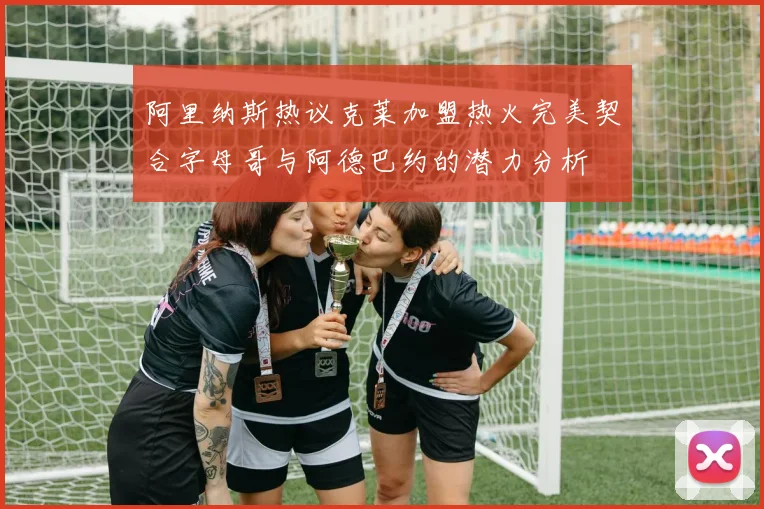 阿里纳斯热议克莱加盟热火完美契合字母哥与阿德巴约的潜力分析